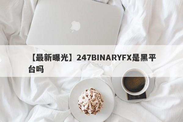 【最新曝光】247BINARYFX是黑平台吗
-第1张图片-要懂汇圈网