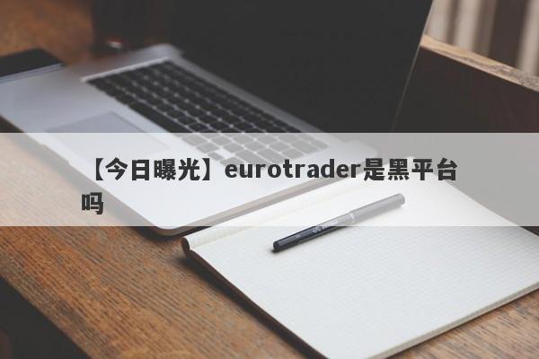 【今日曝光】eurotrader是黑平台吗
-第1张图片-要懂汇圈网