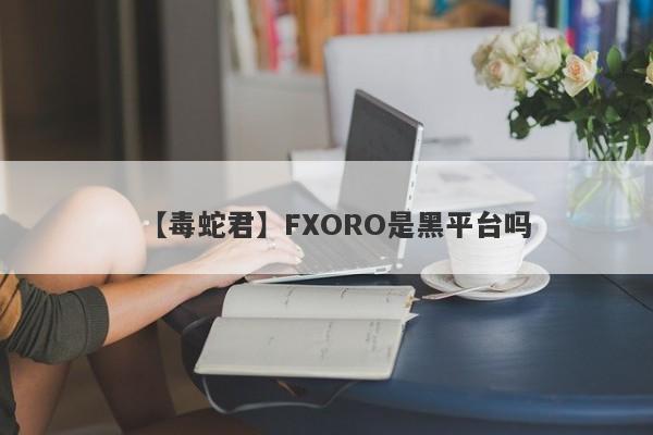 【毒蛇君】FXORO是黑平台吗
-第1张图片-要懂汇圈网