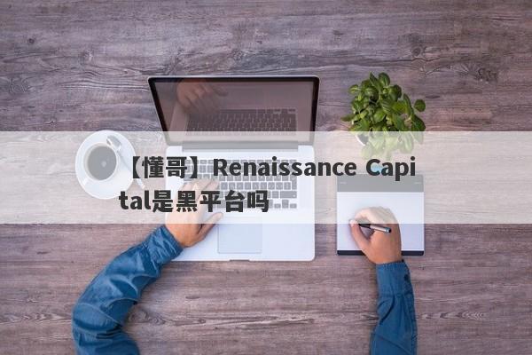 【懂哥】Renaissance Capital是黑平台吗
-第1张图片-要懂汇圈网