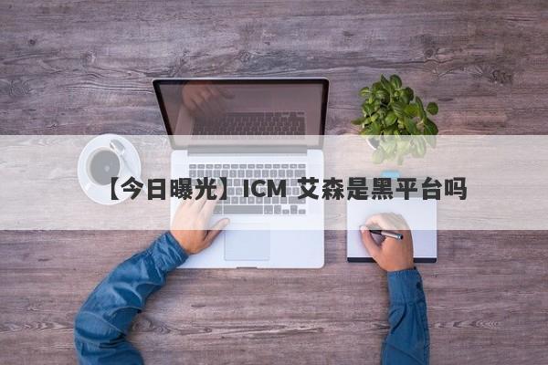 【今日曝光】ICM 艾森是黑平台吗
-第1张图片-要懂汇圈网