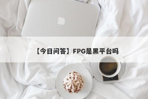 【今日问答】FPG是黑平台吗
-第1张图片-要懂汇圈网