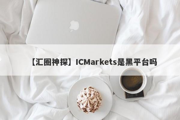 【汇圈神探】ICMarkets是黑平台吗
-第1张图片-要懂汇圈网