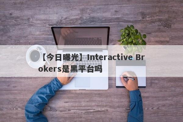 【今日曝光】Interactive Brokers是黑平台吗
-第1张图片-要懂汇圈网