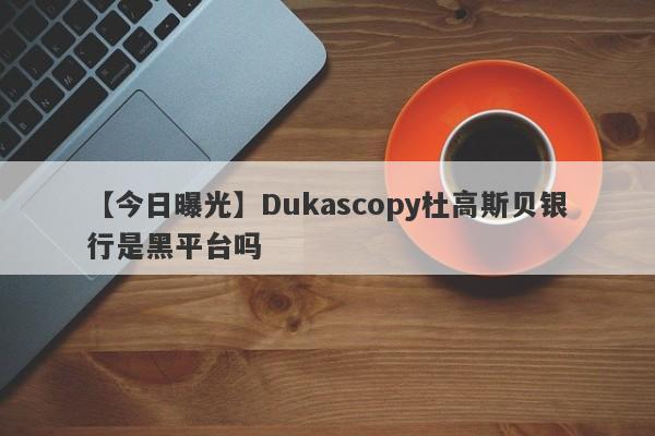 【今日曝光】Dukascopy杜高斯贝银行是黑平台吗
-第1张图片-要懂汇圈网