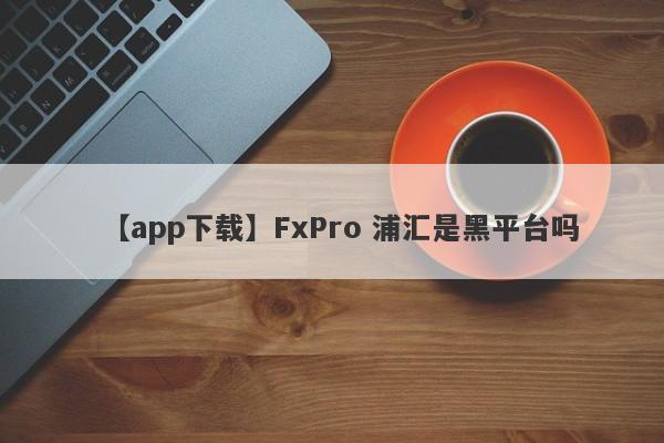 【app下载】FxPro 浦汇是黑平台吗
-第1张图片-要懂汇圈网