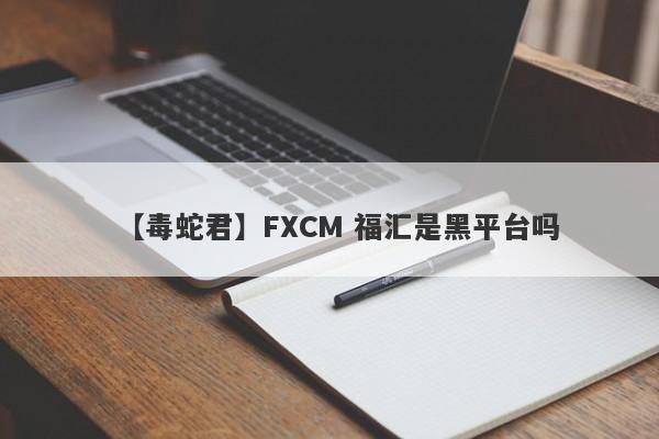 【毒蛇君】FXCM 福汇是黑平台吗
-第1张图片-要懂汇圈网