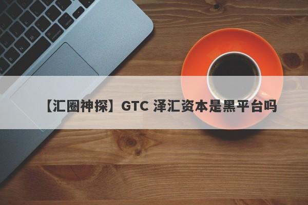 【汇圈神探】GTC 泽汇资本是黑平台吗
-第1张图片-要懂汇圈网