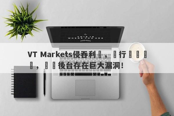 VT Markets侵吞利潤，強行關閉賬戶，數據後台存在巨大漏洞！-第1张图片-要懂汇圈网