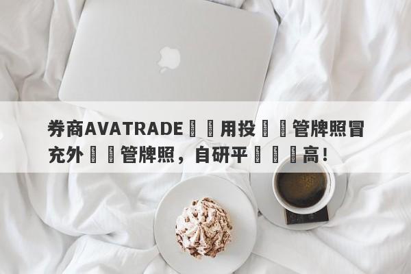 券商AVATRADE愛華用投資監管牌照冒充外匯監管牌照，自研平颱風險高！-第1张图片-要懂汇圈网