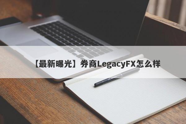 【最新曝光】券商LegacyFX怎么样
-第1张图片-要懂汇圈网