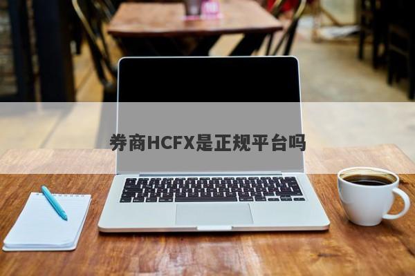 券商HCFX是正规平台吗-第1张图片-要懂汇圈网