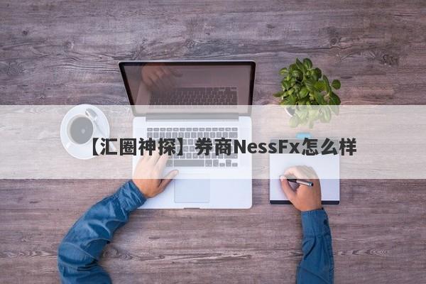 【汇圈神探】券商NessFx怎么样
-第1张图片-要懂汇圈网