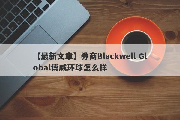 【最新文章】券商Blackwell Global博威环球怎么样
-第1张图片-要懂汇圈网