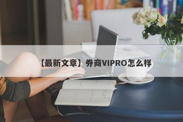 【最新文章】券商VIPRO怎么样
-第1张图片-要懂汇圈网