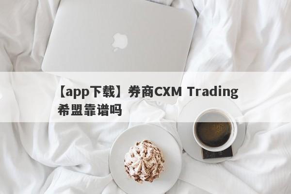 【app下载】券商CXM Trading 希盟靠谱吗
-第1张图片-要懂汇圈网