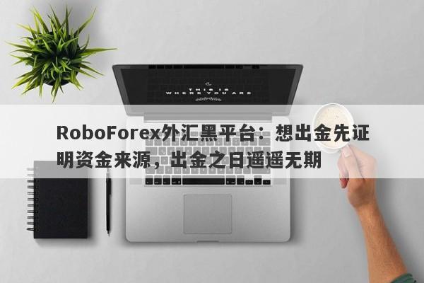 RoboForex外汇黑平台：想出金先证明资金来源，出金之日遥遥无期-第1张图片-要懂汇圈网