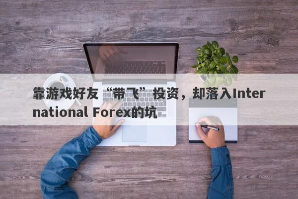 靠游戏好友“带飞”投资，却落入International Forex的坑-第1张图片-要懂汇圈网