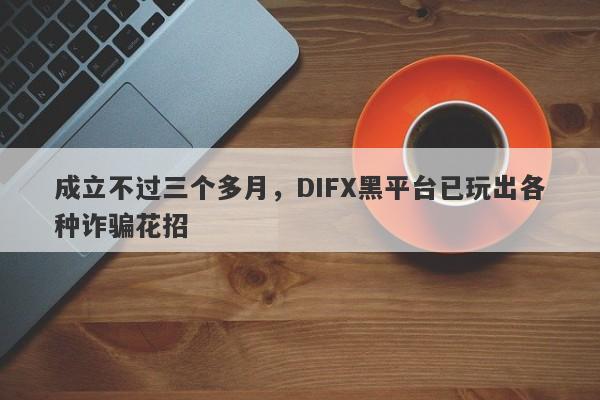 成立不过三个多月，DIFX黑平台已玩出各种诈骗花招-第1张图片-要懂汇圈网