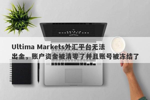 Ultima Markets外汇平台无法出金，账户资金被清零了并且账号被冻结了-第1张图片-要懂汇圈网