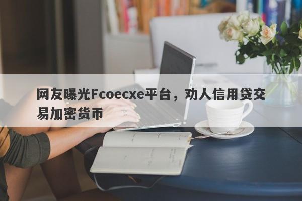 网友曝光Fcoecxe平台，劝人信用贷交易加密货币-第1张图片-要懂汇圈网