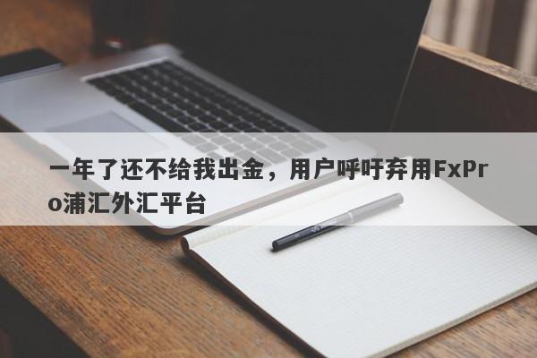 一年了还不给我出金，用户呼吁弃用FxPro浦汇外汇平台-第1张图片-要懂汇圈网