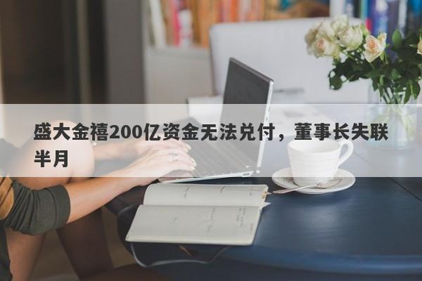 盛大金禧200亿资金无法兑付，董事长失联半月-第1张图片-要懂汇圈网