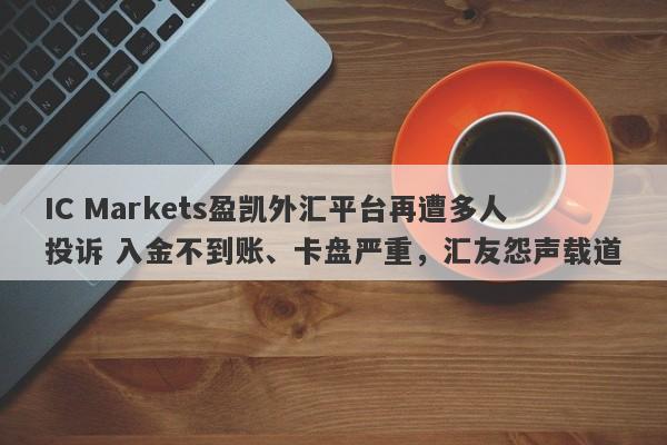 IC Markets盈凯外汇平台再遭多人投诉 入金不到账、卡盘严重，汇友怨声载道-第1张图片-要懂汇圈网