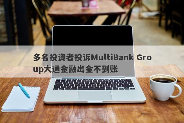 多名投资者投诉MultiBank Group大通金融出金不到账-第1张图片-要懂汇圈网