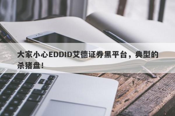 大家小心EDDID艾德证券黑平台，典型的杀猪盘！-第1张图片-要懂汇圈网