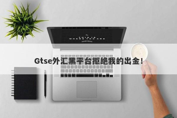 Gtse外汇黑平台拒绝我的出金！-第1张图片-要懂汇圈网