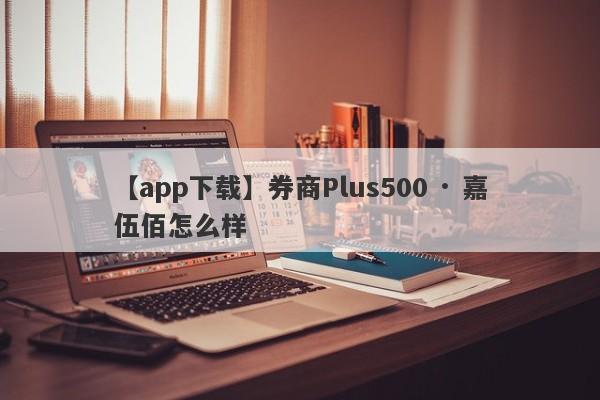 【app下载】券商Plus500 · 嘉伍佰怎么样
-第1张图片-要懂汇圈网