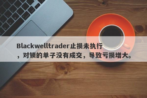 Blackwelltrader止损未执行，对锁的单子没有成交，导致亏损增大。-第1张图片-要懂汇圈网