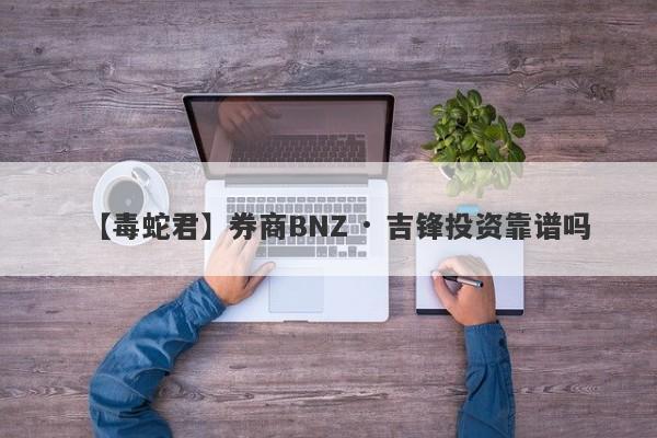 【毒蛇君】券商BNZ · 吉锋投资靠谱吗
-第1张图片-要懂汇圈网