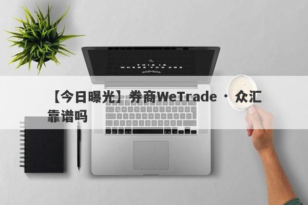 【今日曝光】券商WeTrade · 众汇靠谱吗
-第1张图片-要懂汇圈网