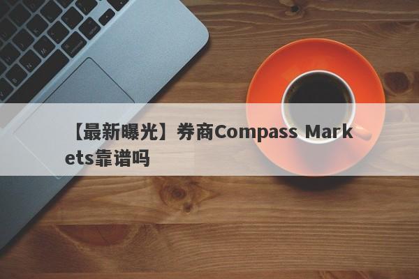 【最新曝光】券商Compass Markets靠谱吗
-第1张图片-要懂汇圈网