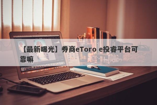 【最新曝光】券商eToro e投睿平台可靠嘛
-第1张图片-要懂汇圈网