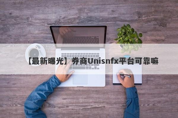 【最新曝光】券商Unisnfx平台可靠嘛
-第1张图片-要懂汇圈网