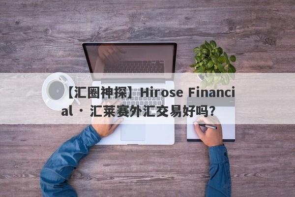 【汇圈神探】Hirose Financial · 汇莱赛外汇交易好吗？
-第1张图片-要懂汇圈网