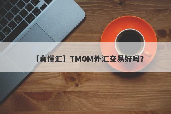 【真懂汇】TMGM外汇交易好吗？
-第1张图片-要懂汇圈网