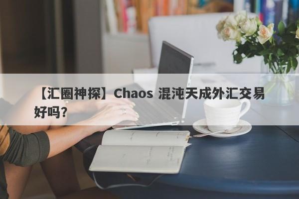 【汇圈神探】Chaos 混沌天成外汇交易好吗？
-第1张图片-要懂汇圈网