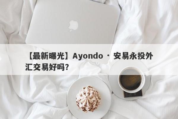 【最新曝光】Ayondo · 安易永投外汇交易好吗？
-第1张图片-要懂汇圈网