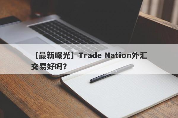 【最新曝光】Trade Nation外汇交易好吗？
-第1张图片-要懂汇圈网