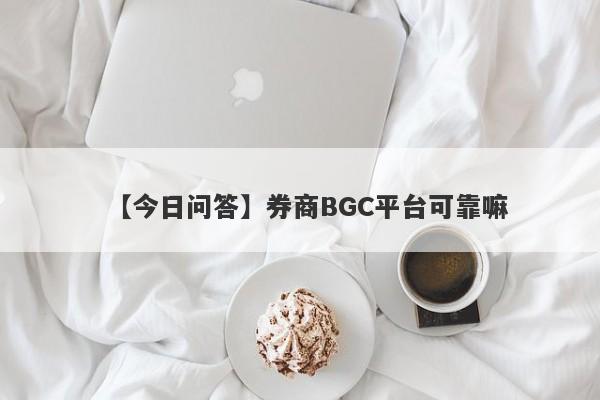 【今日问答】券商BGC平台可靠嘛
-第1张图片-要懂汇圈网