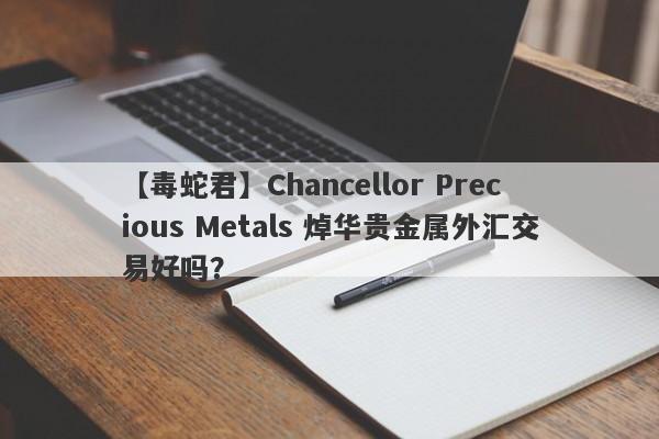 【毒蛇君】Chancellor Precious Metals 焯华贵金属外汇交易好吗？
-第1张图片-要懂汇圈网