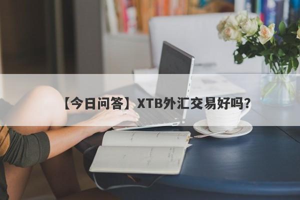 【今日问答】XTB外汇交易好吗？
-第1张图片-要懂汇圈网