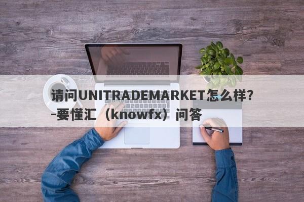 请问UNITRADEMARKET怎么样？-要懂汇（knowfx）问答-第1张图片-要懂汇圈网