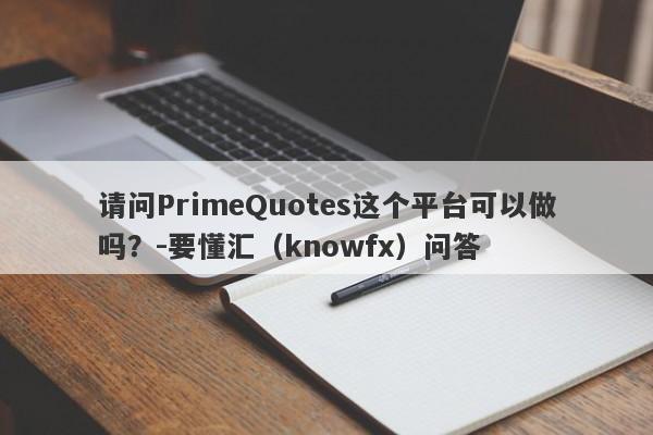 请问PrimeQuotes这个平台可以做吗？-要懂汇（knowfx）问答-第1张图片-要懂汇圈网