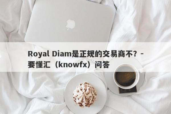 Royal Diam是正规的交易商不？-要懂汇（knowfx）问答-第1张图片-要懂汇圈网