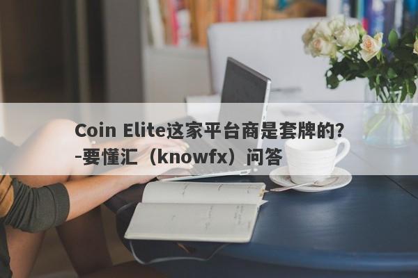 Coin Elite这家平台商是套牌的？-要懂汇（knowfx）问答-第1张图片-要懂汇圈网